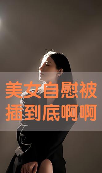 美女自慰被插到底啊啊好爽